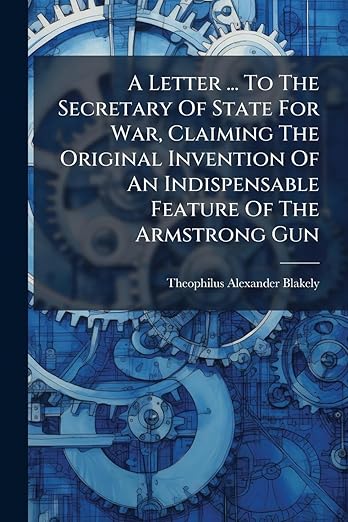 A Letter ... To The Secretary Of State For War Claiming The Original Invention Of An Indispensable Feature Of The Armstrong Gun