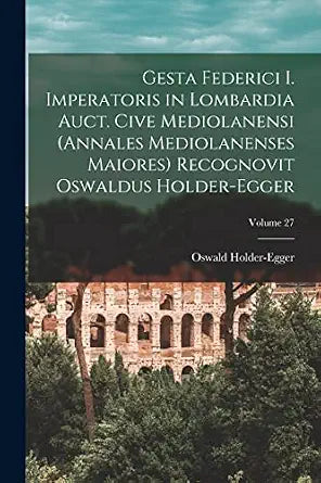 Gesta Federici I. Imperatoris In Lombardia Auct. Cive Mediolanensi (annales Mediolanenses Maiores) Recognovit Oswaldus Holder-egger