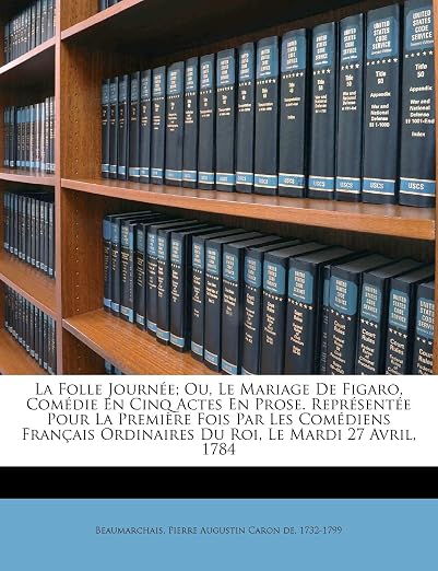 La Folle Journ E; Ou Le Mariage de Figaro Com Die En Cinq Actes En Prose. Repr Sent E Pour La Premi Re Fois Par Les Com Diens Fran Ais Ordinaires D