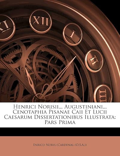 Henrici Norisii... Augustiniani... Cenotaphia Pisanae Caii Et Lucii Caesarum Dissertationibus Illustrata