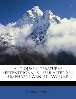 Antiquae Literaturae Septentrionalis Liber Alter Seu Humphredi Wanleii Volume 2